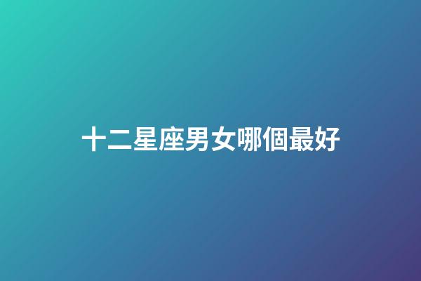 十二星座男女哪個最好-第1張-星座運勢-玄機派