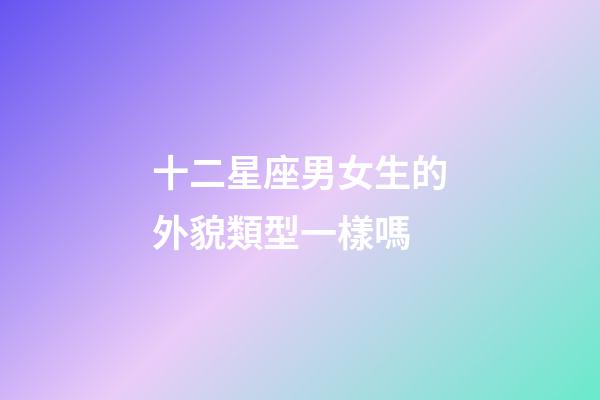 十二星座男女生的外貌類型一樣嗎-第1張-星座運(yùn)勢(shì)-玄機(jī)派