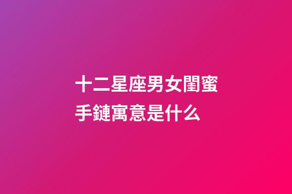十二星座男女閨蜜手鏈寓意是什么-第1張-星座運勢-玄機派