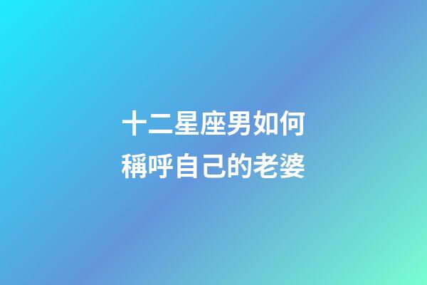 十二星座男如何稱呼自己的老婆-第1張-星座運勢-玄機派