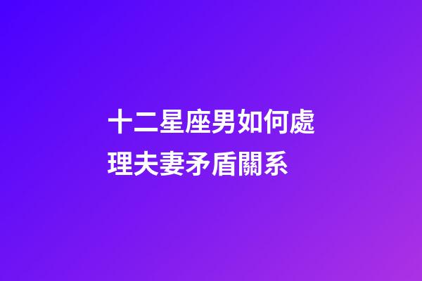 十二星座男如何處理夫妻矛盾關系-第1張-星座運勢-玄機派