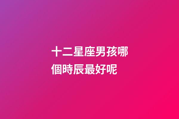 十二星座男孩哪個時辰最好呢-第1張-星座運勢-玄機派