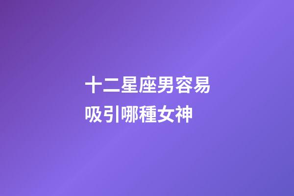 十二星座男容易吸引哪種女神-第1張-星座運勢-玄機派