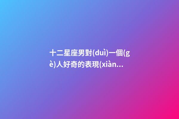 十二星座男對(duì)一個(gè)人好奇的表現(xiàn)是什么-第1張-星座運(yùn)勢(shì)-玄機(jī)派