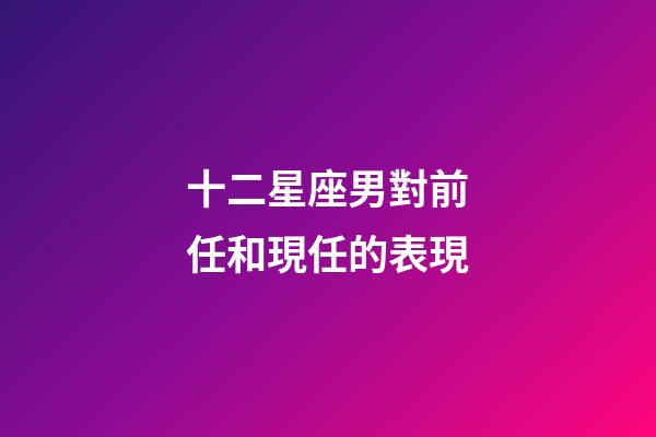 十二星座男對前任和現任的表現-第1張-星座運勢-玄機派