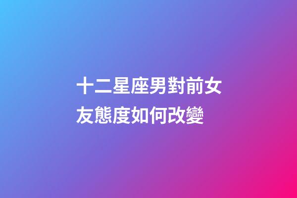 十二星座男對前女友態度如何改變-第1張-星座運勢-玄機派