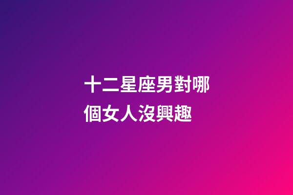 十二星座男對哪個女人沒興趣-第1張-星座運勢-玄機派