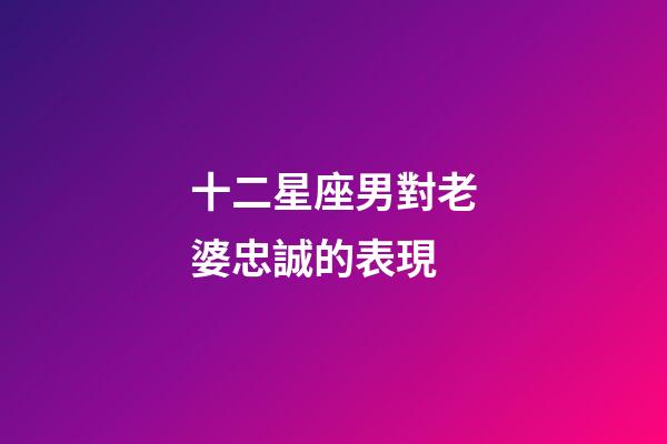 十二星座男對老婆忠誠的表現-第1張-星座運勢-玄機派