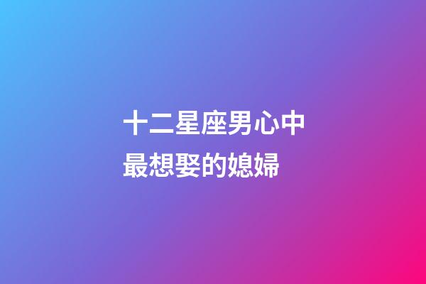 十二星座男心中最想娶的媳婦-第1張-星座運(yùn)勢-玄機(jī)派