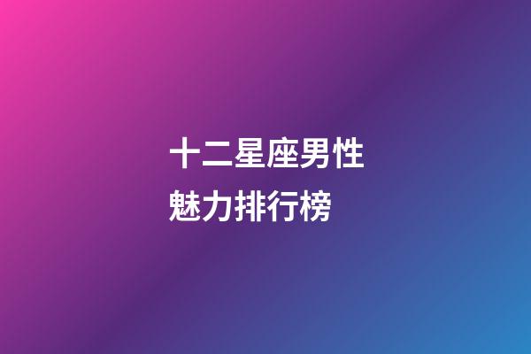 十二星座男性魅力排行榜-第1張-星座運勢-玄機派
