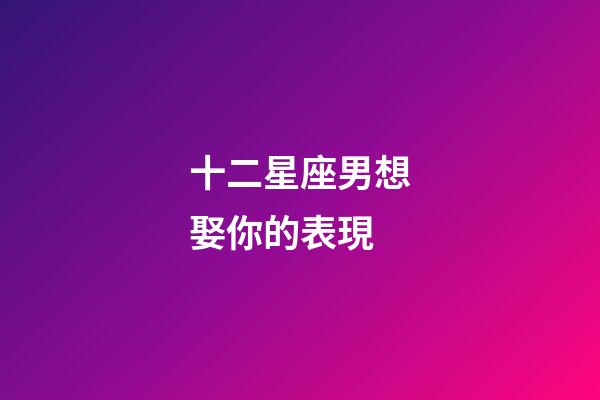 十二星座男想娶你的表現-第1張-星座運勢-玄機派