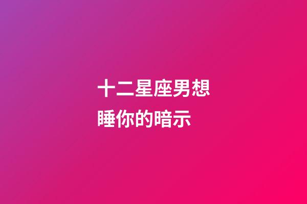 十二星座男想睡你的暗示-第1張-星座運勢-玄機派