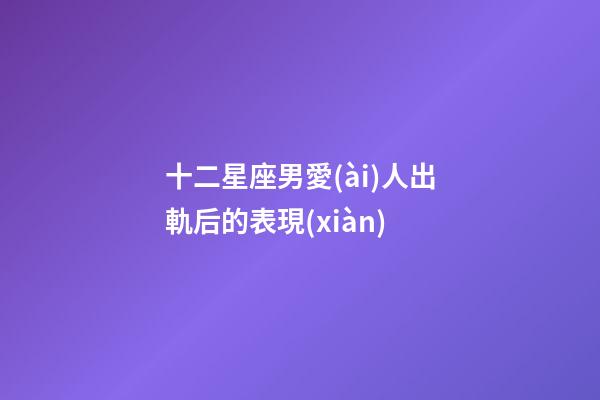 十二星座男愛(ài)人出軌后的表現(xiàn)-第1張-星座運(yùn)勢(shì)-玄機(jī)派