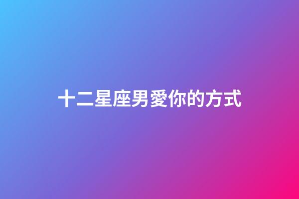 十二星座男愛你的方式-第1張-星座運勢-玄機派