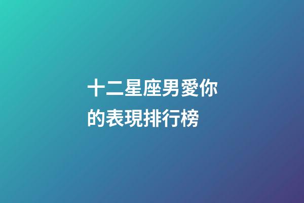 十二星座男愛你的表現排行榜-第1張-星座運勢-玄機派