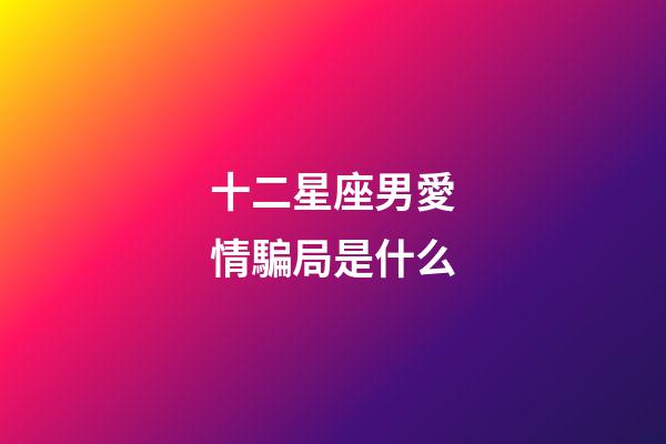 十二星座男愛情騙局是什么-第1張-星座運(yùn)勢(shì)-玄機(jī)派