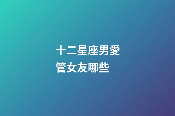 十二星座男愛管女友哪些-第1張-星座運勢-玄機派