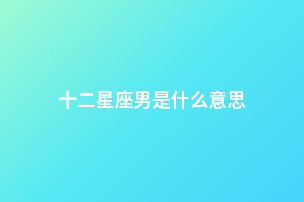 十二星座男是什么意思-第1張-星座運勢-玄機派