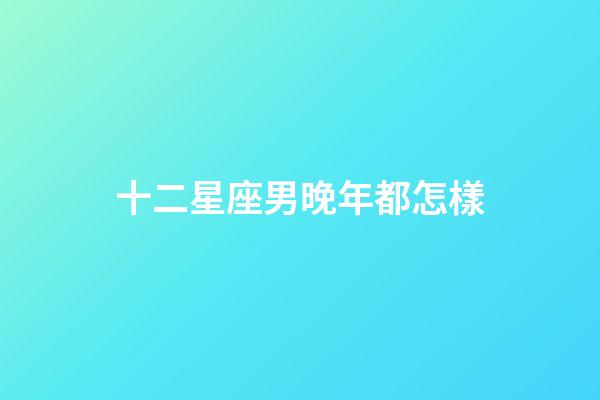 十二星座男晚年都怎樣-第1張-星座運勢-玄機派