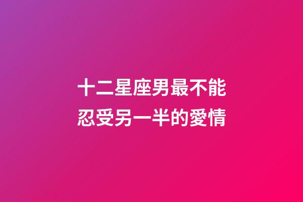 十二星座男最不能忍受另一半的愛情-第1張-星座運(yùn)勢-玄機(jī)派