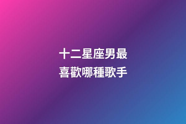 十二星座男最喜歡哪種歌手-第1張-星座運勢-玄機派