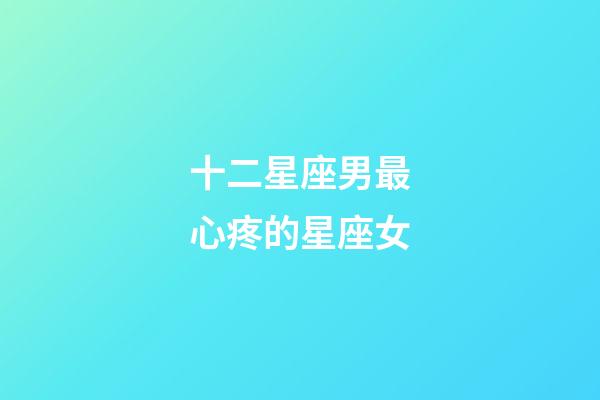 十二星座男最心疼的星座女-第1張-星座運勢-玄機派
