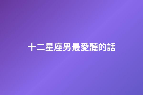 十二星座男最愛聽的話-第1張-星座運勢-玄機派