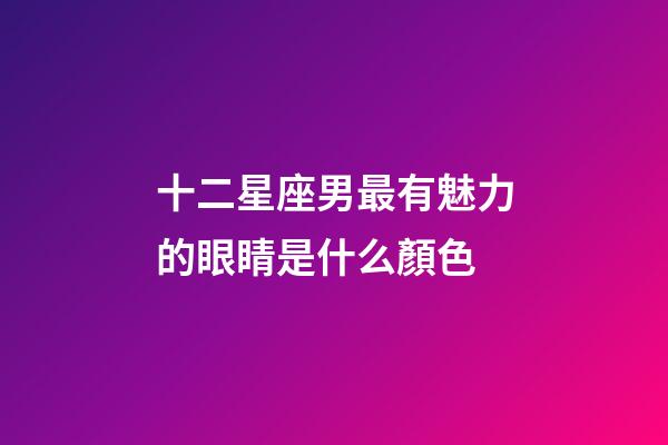 十二星座男最有魅力的眼睛是什么顏色-第1張-星座運勢-玄機派