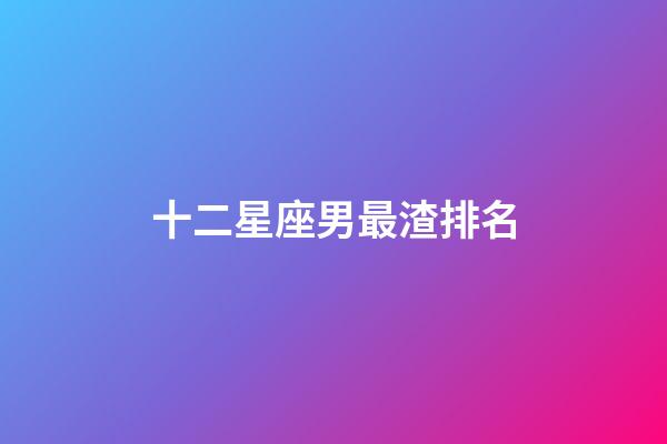 十二星座男最渣排名-第1張-星座運勢-玄機派