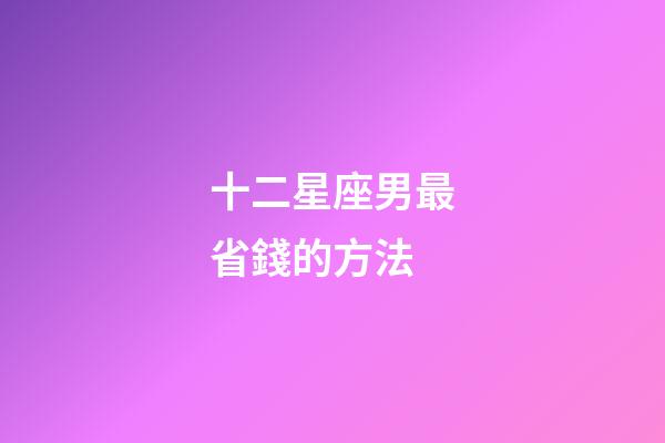 十二星座男最省錢的方法-第1張-星座運勢-玄機派