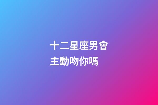 十二星座男會主動吻你嗎-第1張-星座運勢-玄機派
