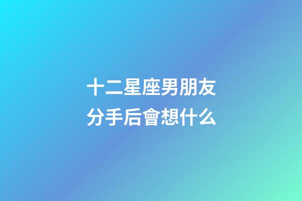 十二星座男朋友分手后會想什么-第1張-星座運勢-玄機派