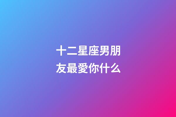 十二星座男朋友最愛你什么-第1張-星座運勢-玄機派