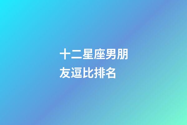 十二星座男朋友逗比排名-第1張-星座運勢-玄機派