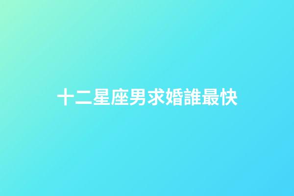十二星座男求婚誰最快-第1張-星座運勢-玄機派