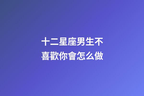 十二星座男生不喜歡你會怎么做-第1張-星座運勢-玄機派
