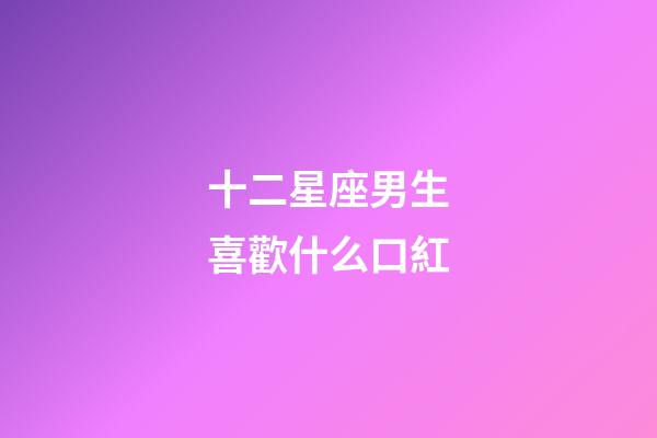 十二星座男生喜歡什么口紅-第1張-星座運(yùn)勢(shì)-玄機(jī)派
