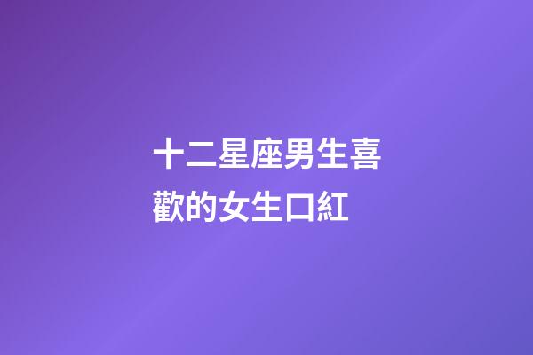 十二星座男生喜歡的女生口紅-第1張-星座運勢-玄機派