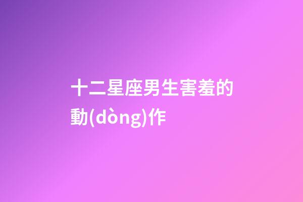 十二星座男生害羞的動(dòng)作-第1張-星座運(yùn)勢(shì)-玄機(jī)派