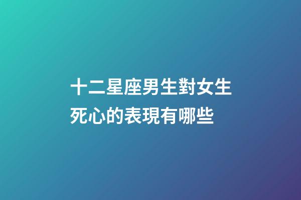 十二星座男生對女生死心的表現有哪些-第1張-星座運勢-玄機派