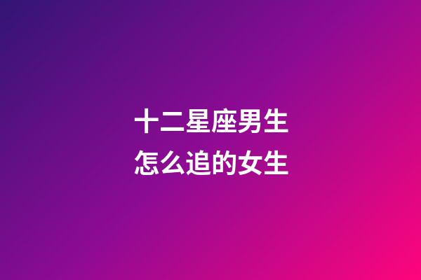 十二星座男生怎么追的女生-第1張-星座運(yùn)勢-玄機(jī)派