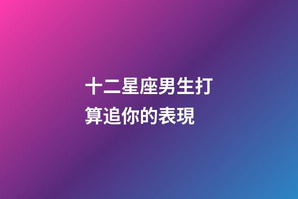十二星座男生打算追你的表現-第1張-星座運勢-玄機派