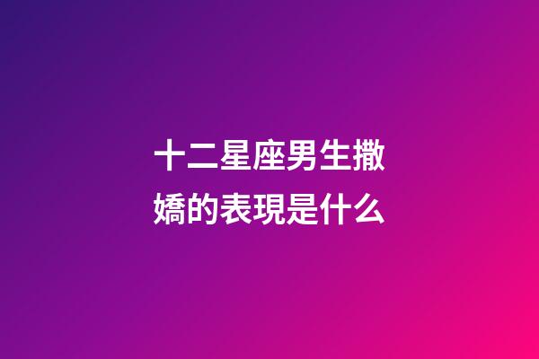 十二星座男生撒嬌的表現是什么-第1張-星座運勢-玄機派