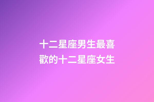 十二星座男生最喜歡的十二星座女生-第1張-星座運(yùn)勢-玄機(jī)派