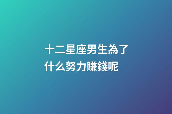 十二星座男生為了什么努力賺錢呢-第1張-星座運勢-玄機派