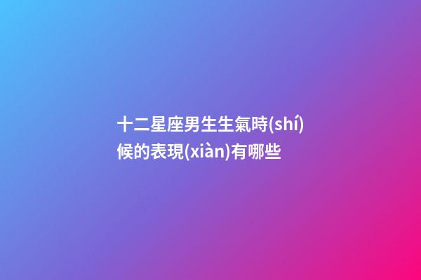 十二星座男生生氣時(shí)候的表現(xiàn)有哪些-第1張-星座運(yùn)勢-玄機(jī)派