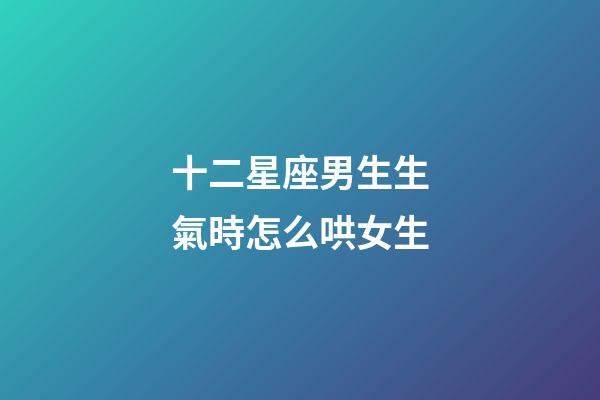 十二星座男生生氣時怎么哄女生-第1張-星座運(yùn)勢-玄機(jī)派