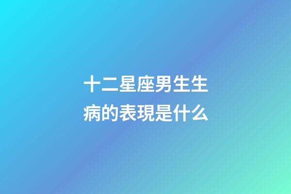 十二星座男生生病的表現是什么-第1張-星座運勢-玄機派