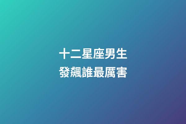 十二星座男生發飆誰最厲害-第1張-星座運勢-玄機派