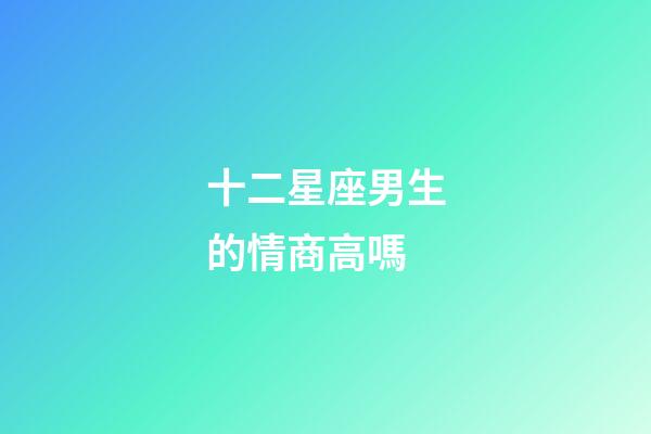 十二星座男生的情商高嗎-第1張-星座運(yùn)勢(shì)-玄機(jī)派